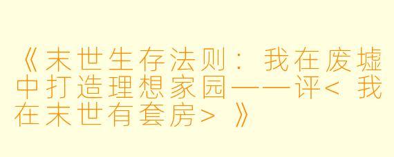 《末世生存法则:我在废墟中打造理想家园——评<我在末世有套房>》