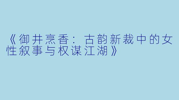 《御井烹香：古韵新裁中的女性叙事与权谋江湖》