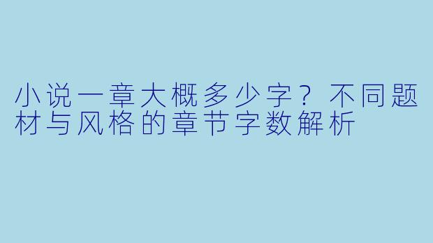 小说一章大概多少字?不同题材与风格的章节字数解析