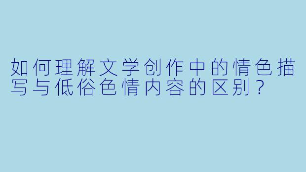 如何理解文学创作中的情色描写与低俗色情内容的区别？