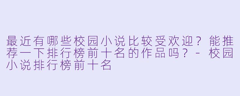 最近有哪些校园小说比较受欢迎?能推荐一下排行榜前十名的作品吗?