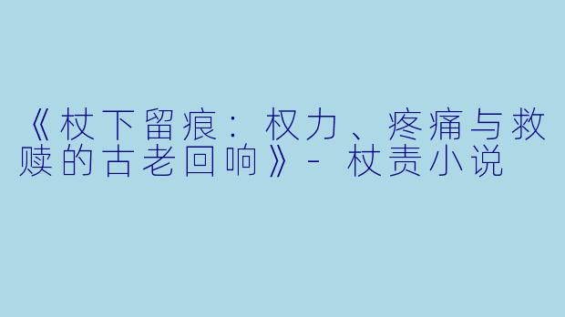 《杖下留痕：权力、疼痛与救赎的古老回响》-杖责小说