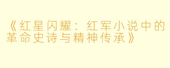 《红星闪耀：红军小说中的革命史诗与精神传承》