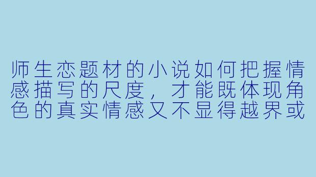 师生恋题材的小说如何把握情感描写的尺度,才能既体现角色的真实情感又不显得越界或不适?