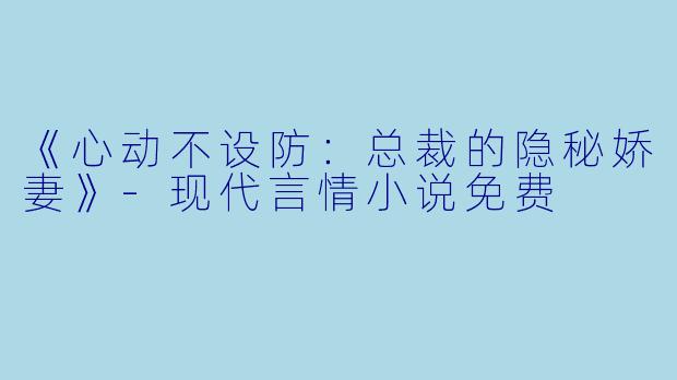 《心动不设防：总裁的隐秘娇妻》-现代言情小说免费