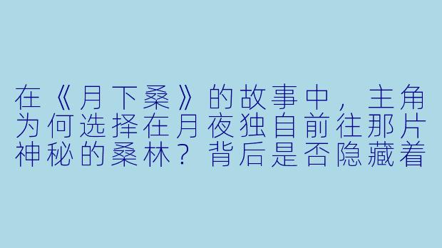 在《月下桑》的故事中,主角为何选择在月夜独自前往那片神秘的桑林?背后是否隐藏着不为人知的执念或传说?