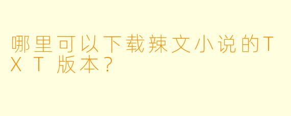 哪里可以下载辣文小说的TXT版本?
