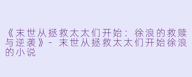 《末世从拯救太太们开始：徐浪的救赎与逆袭》-末世从拯救太太们开始徐浪的小说