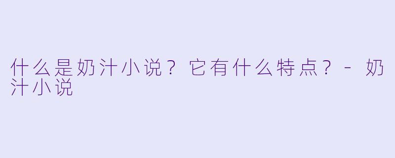 什么是奶汁小说?它有什么特点?