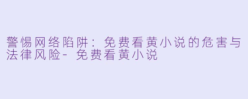 警惕网络陷阱:免费看黄小说的危害与法律风险