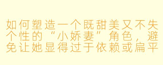 如何塑造一个既甜美又不失个性的“小娇妻”角色,避免让她显得过于依赖或扁平化?