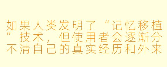 如果人类发明了“记忆移植”技术,但使用者会逐渐分不清自己的真实经历和外来记忆,你认为这项技术会被社会接受吗?