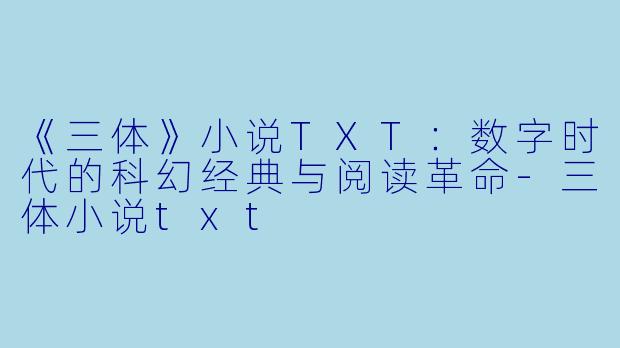 《三体》小说TXT：数字时代的科幻经典与阅读革命-三体小说txt