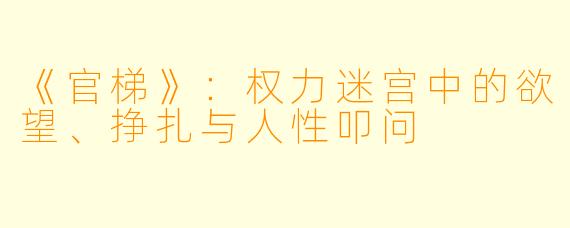 《官梯》：权力迷宫中的欲望、挣扎与人性叩问