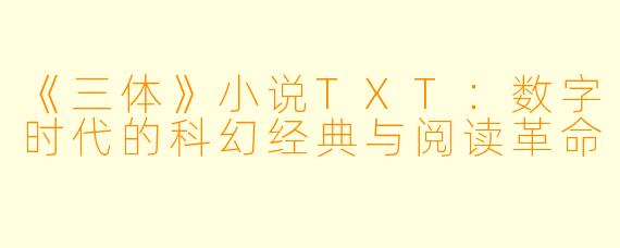 《三体》小说TXT:数字时代的科幻经典与阅读革命