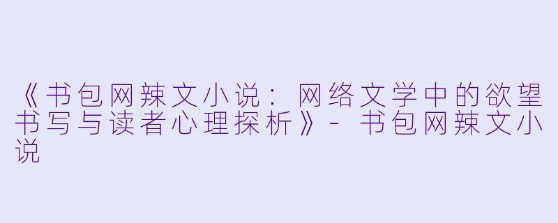 《书包网辣文小说：网络文学中的欲望书写与读者心理探析》-书包网辣文小说