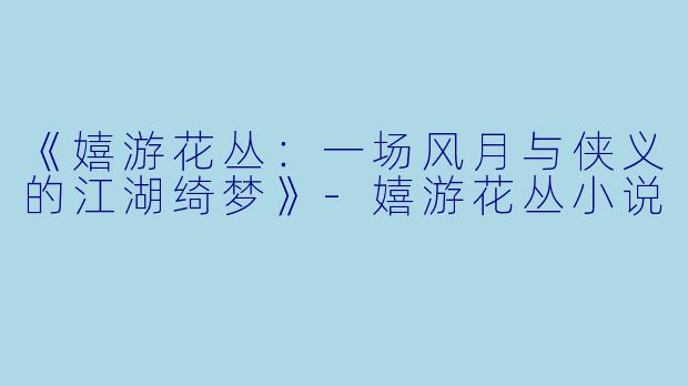 《嬉游花丛：一场风月与侠义的江湖绮梦》-嬉游花丛小说