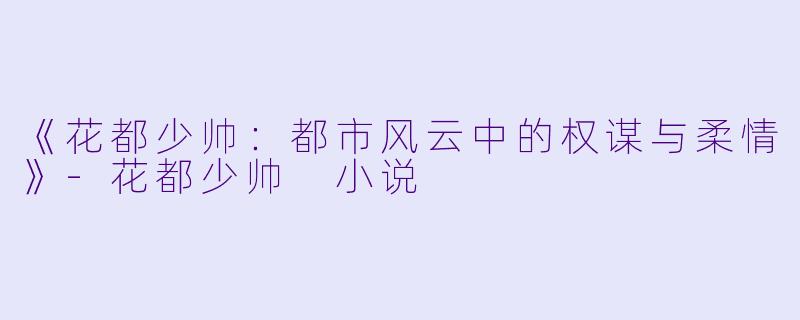 《花都少帅：都市风云中的权谋与柔情》-花都少帅 小说