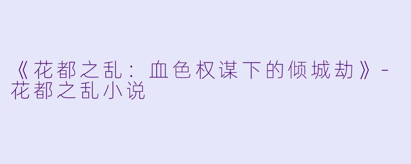 《花都之乱：血色权谋下的倾城劫》