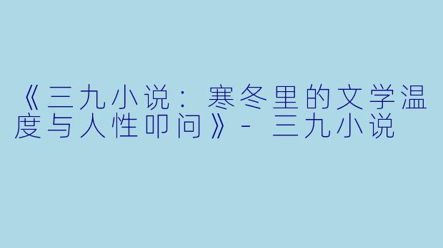 《三九小说：寒冬里的文学温度与人性叩问》-三九小说