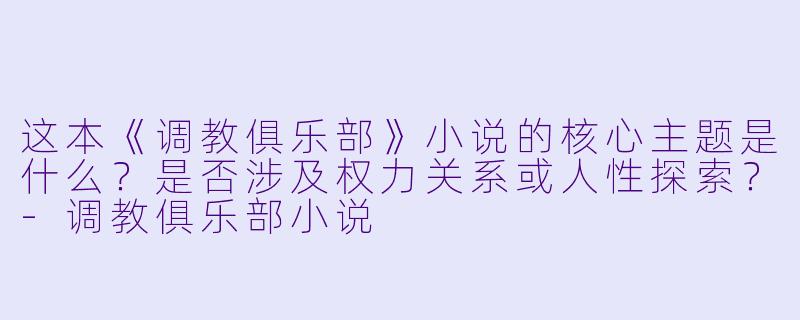 这本《调教俱乐部》小说的核心主题是什么?是否涉及权力关系或人性探索?