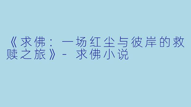 《求佛：一场红尘与彼岸的救赎之旅》-求佛小说