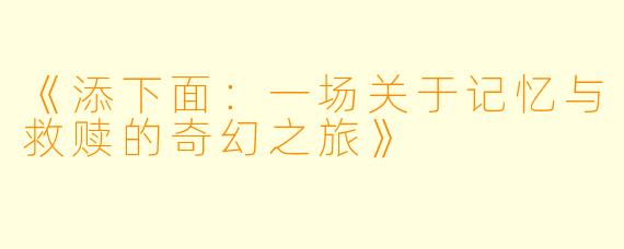 《添下面：一场关于记忆与救赎的奇幻之旅》