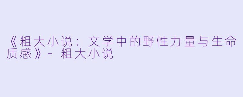 《粗大小说:文学中的野性力量与生命质感》