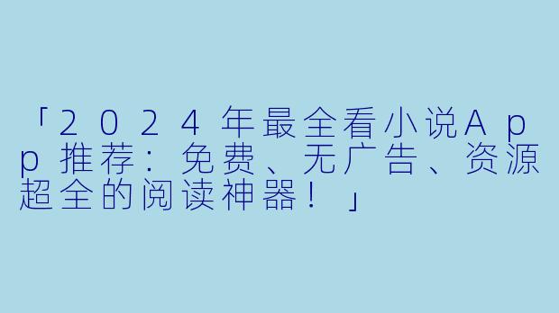 「2024年最全看小说App推荐:免费、无广告、资源超全的阅读神器!」