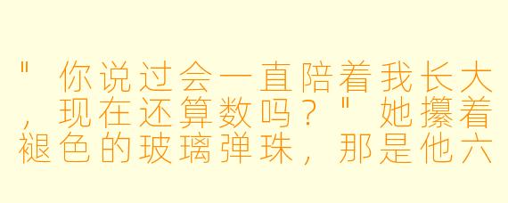 "你说过会一直陪着我长大,现在还算数吗?"她攥着褪色的玻璃弹珠,那是他六岁夏天塞进她手心的"定情信物"。