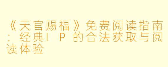 《天官赐福》免费阅读指南：经典IP的合法获取与阅读体验