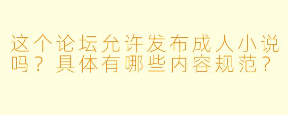这个论坛允许发布成人小说吗?具体有哪些内容规范?