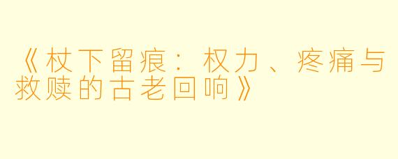 《杖下留痕：权力、疼痛与救赎的古老回响》