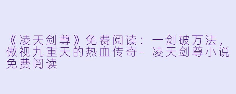 《凌天剑尊》免费阅读：一剑破万法，傲视九重天的热血传奇-凌天剑尊小说免费阅读