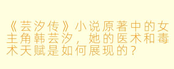 《芸汐传》小说原著中的女主角韩芸汐,她的医术和毒术天赋是如何展现的?