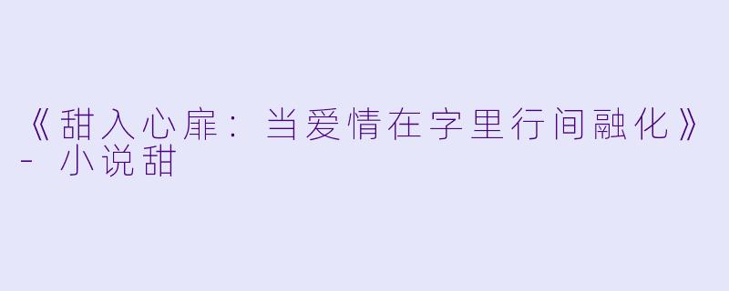 《甜入心扉：当爱情在字里行间融化》-小说甜