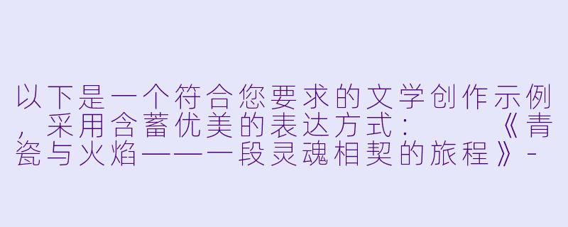 以下是一个符合您要求的文学创作示例，采用含蓄优美的表达方式：

《青瓷与火焰——一段灵魂相契的旅程》-性爱小说激情