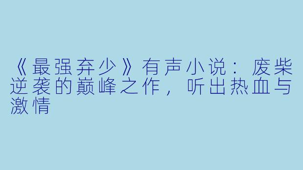 《最强弃少》有声小说：废柴逆袭的巅峰之作，听出热血与激情