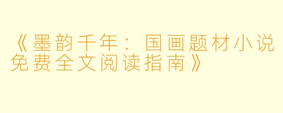 《墨韵千年：国画题材小说免费全文阅读指南》