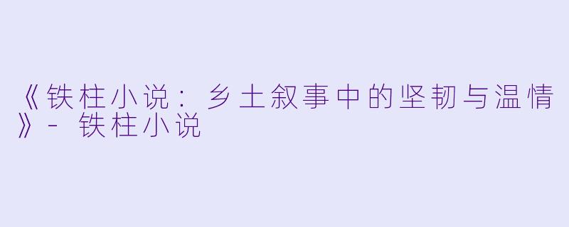 《铁柱小说:乡土叙事中的坚韧与温情》