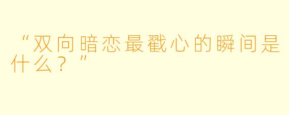 “双向暗恋最戳心的瞬间是什么?”