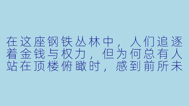 在这座钢铁丛林中,人们追逐着金钱与权力,但为何总有人站在顶楼俯瞰时,感到前所未有的孤独?