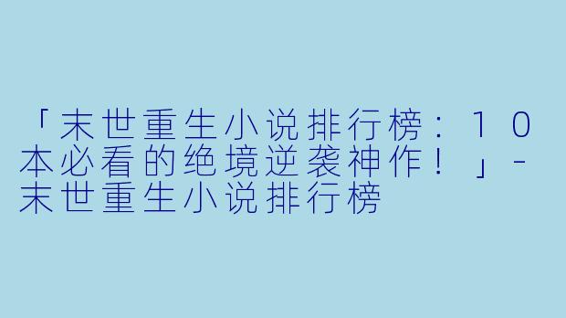 「末世重生小说排行榜：10本必看的绝境逆袭神作！」-末世重生小说排行榜