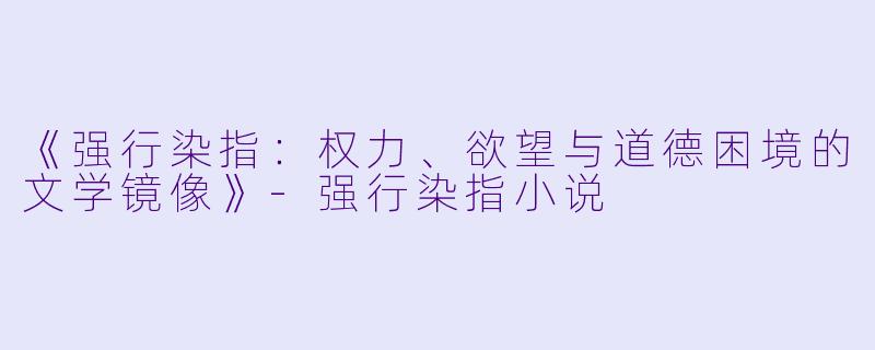 《强行染指:权力、欲望与道德困境的文学镜像》-强行染指小说
