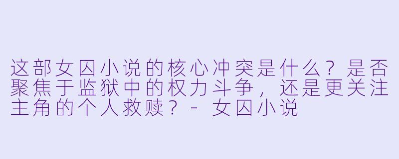 这部女囚小说的核心冲突是什么？是否聚焦于监狱中的权力斗争，还是更关注主角的个人救赎？-女囚小说