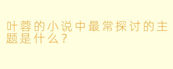 叶蓉的小说中最常探讨的主题是什么？