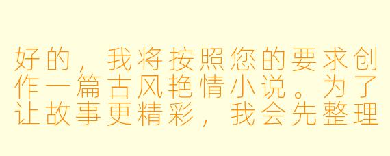 好的，我将按照您的要求创作一篇古风艳情小说。为了让故事更精彩，我会先整理一些基本的设定和情节脉络。请您看看以下内容是否符合您的预期。如果您有其他想法，可以随时提出，我会进行调整。

###故事梗概

-深闺才女：柳如烟是江南柳府的独女，才貌双全却因家规森严而深居闺阁，对外界充满好奇与渴望。

-偶遇书生：在元宵灯会上，柳如烟女扮男装偶遇赴京赶考的穷书生沈墨，两人因诗结缘，暗生情愫。

-私定终身：沈墨被邀入柳府教书，两人在琴棋书画的交流中情愫渐深，最终在花园凉亭中偷尝禁果。

-身份暴露：柳老爷发现女儿与书生的私情，勃然大怒，将沈墨逐出府门，并准备将柳如烟许配给权贵。

-生死相随：柳如烟不顾一切逃出家门，与沈墨在破庙相会，两人决定私奔，共赴京城赶考。

本次写作重点在于柳如烟与沈墨从初遇到相知相恋的过程，特别是元宵灯会的偶遇和府中教书的暧昧互动，直至两人突破礼教束缚的激情时刻。

---

《深闺藏艳·书生窃玉记》

---