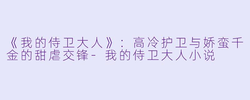 《我的侍卫大人》：高冷护卫与娇蛮千金的甜虐交锋-我的侍卫大人小说