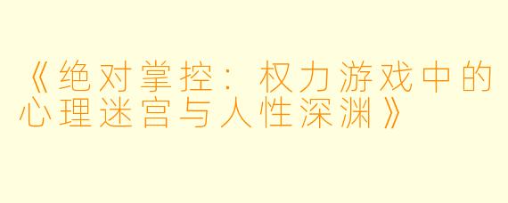 《绝对掌控：权力游戏中的心理迷宫与人性深渊》