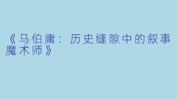 《马伯庸：历史缝隙中的叙事魔术师》